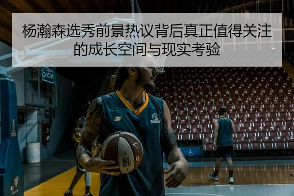 杨瀚森选秀前景热议背后真正值得关注的成长空间与现实考验 | kaiyun