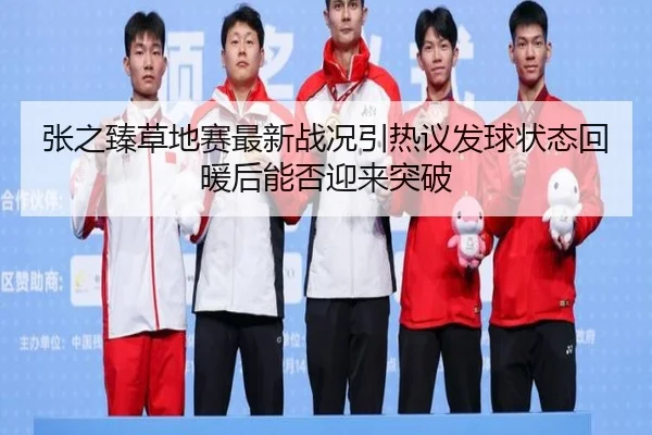 张之臻草地赛最新战况引热议发球状态回暖后能否迎来突破 | kaiyun